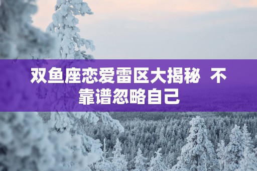双鱼座恋爱雷区大揭秘  不靠谱忽略自己