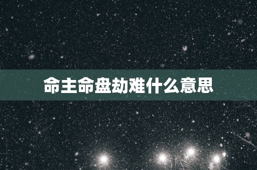 命主命盘劫难什么意思