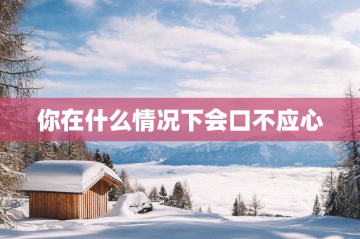 你在什么情况下会口不应心