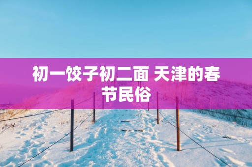 初一饺子初二面 天津的春节民俗