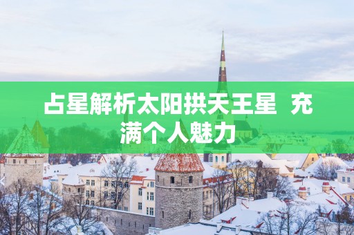 占星解析太阳拱天王星  充满个人魅力