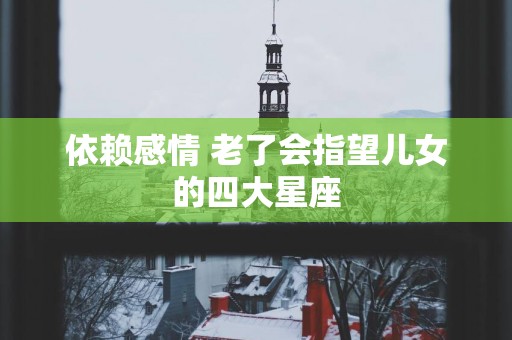 依赖感情 老了会指望儿女的四大星座