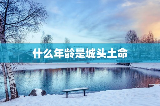 什么年龄是城头土命