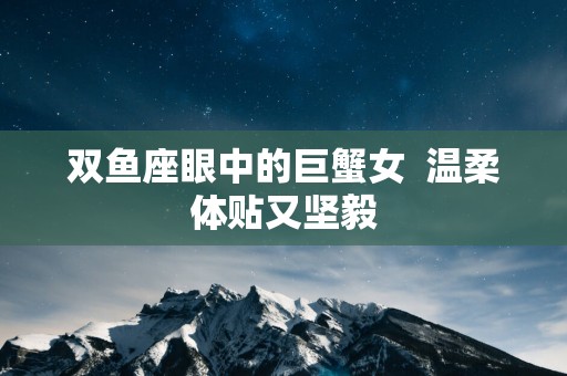 双鱼座眼中的巨蟹女  温柔体贴又坚毅