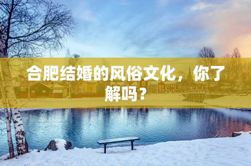 合肥结婚的风俗文化，你了解吗？