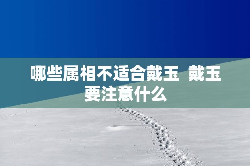 哪些属相不适合戴玉  戴玉要注意什么