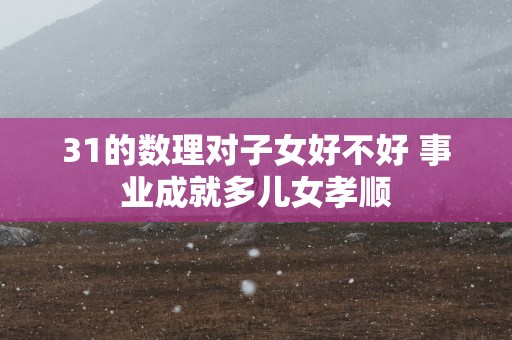 31的数理对子女好不好 事业成就多儿女孝顺