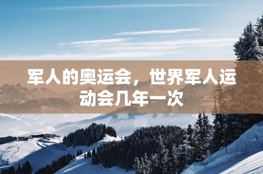 军人的奥运会，世界军人运动会几年一次