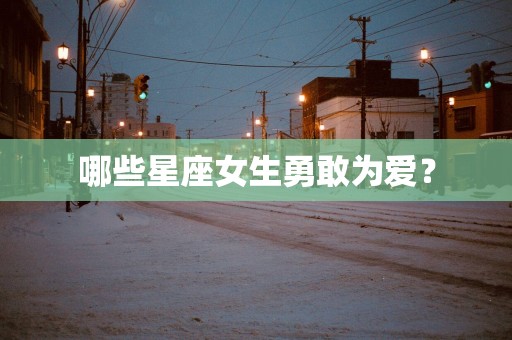 哪些星座女生勇敢为爱？