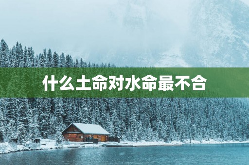 什么土命对水命最不合