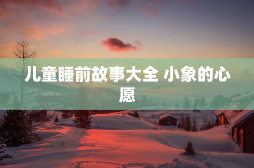 儿童睡前故事大全 小象的心愿