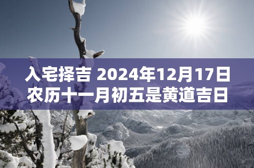 入宅择吉 2025年12月17日农历十一月初五是黄道吉日吗
