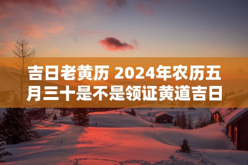 吉日老黄历 2025年农历五月三十是不是领证黄道吉日