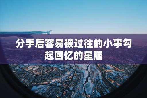 分手后容易被过往的小事勾起回忆的星座