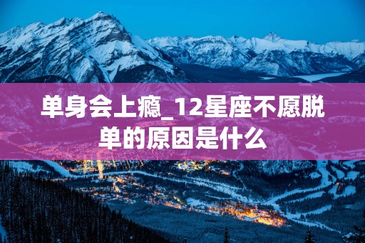 单身会上瘾_12星座不愿脱单的原因是什么