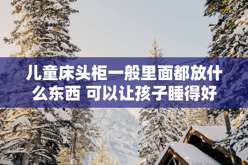 儿童床头柜一般里面都放什么东西 可以让孩子睡得好学习好