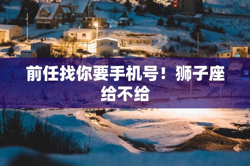 前任找你要手机号！狮子座给不给