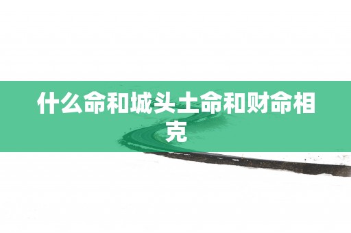 什么命和城头土命和财命相克