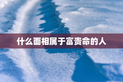 什么面相属于富贵命的人