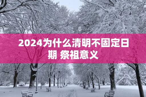 2025为什么清明不固定日期 祭祖意义
