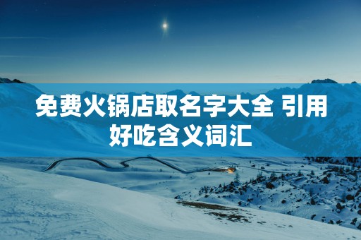 免费火锅店取名字大全 引用好吃含义词汇