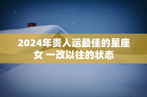 2025年贵人运最佳的星座女 一改以往的状态