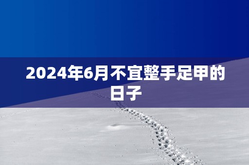 2025年6月不宜整手足甲的日子