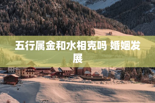 五行属金和水相克吗 婚姻发展
