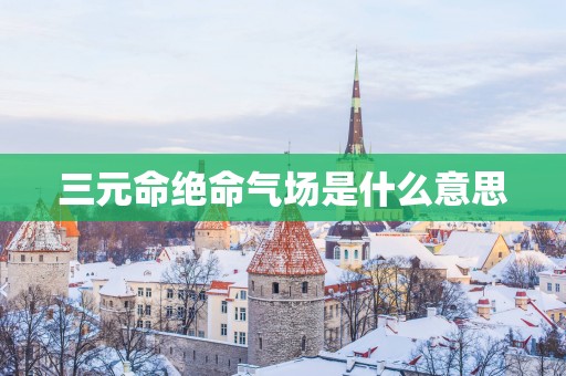 三元命绝命气场是什么意思