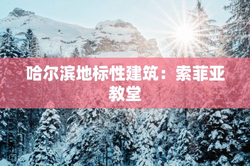哈尔滨地标性建筑：索菲亚教堂