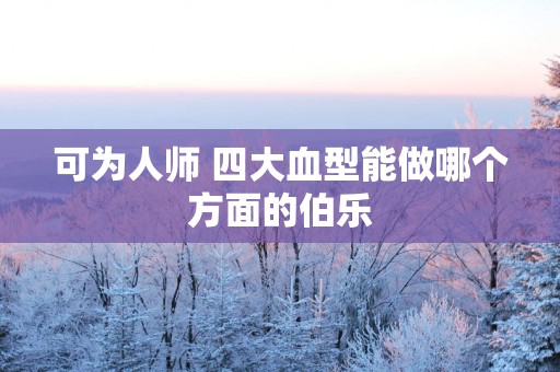 可为人师 四大血型能做哪个方面的伯乐