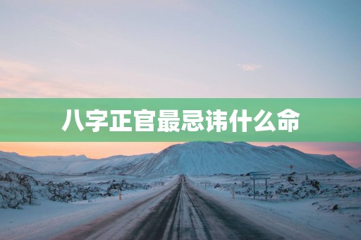 八字正官最忌讳什么命