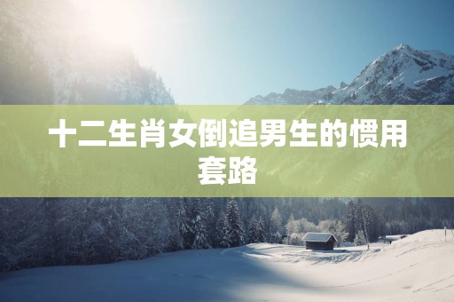十二生肖女倒追男生的惯用套路
