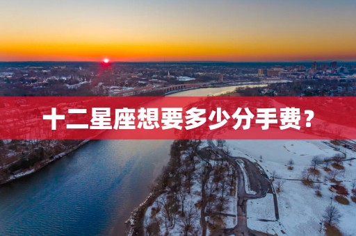 十二星座想要多少分手费？