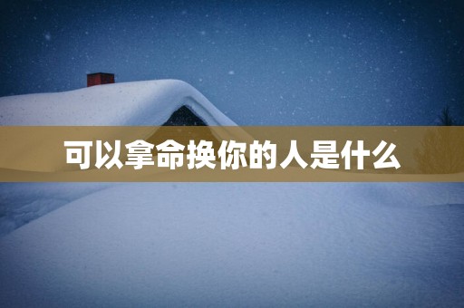 可以拿命换你的人是什么