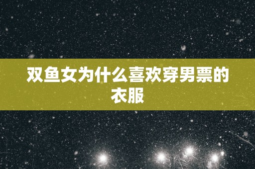 双鱼女为什么喜欢穿男票的衣服