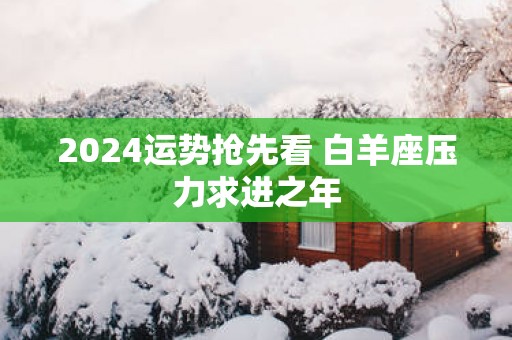 2025运势抢先看 白羊座压力求进之年