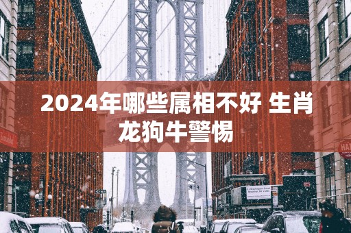 2025年哪些属相不好 生肖龙狗牛警惕