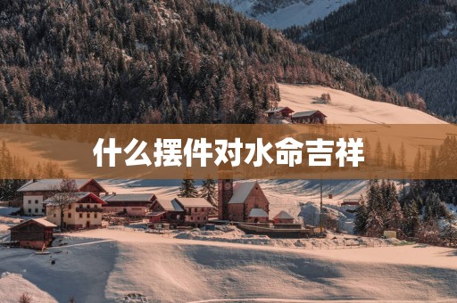 什么摆件对水命吉祥