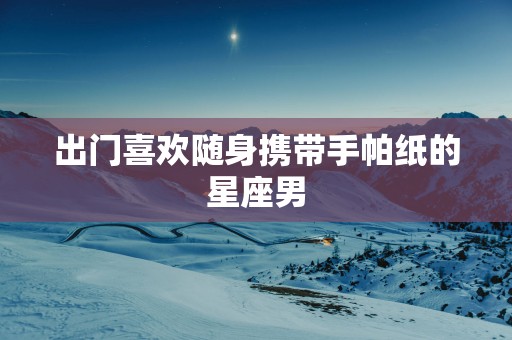 出门喜欢随身携带手帕纸的星座男