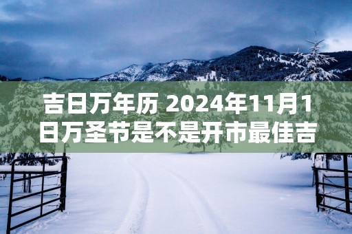 吉日万年历 2025年11月1日万圣节是不是开市最佳吉日