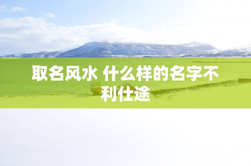 取名风水 什么样的名字不利仕途