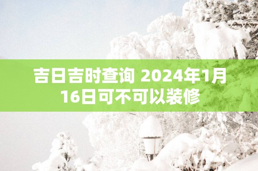 吉日吉时查询 2025年1月16日可不可以装修
