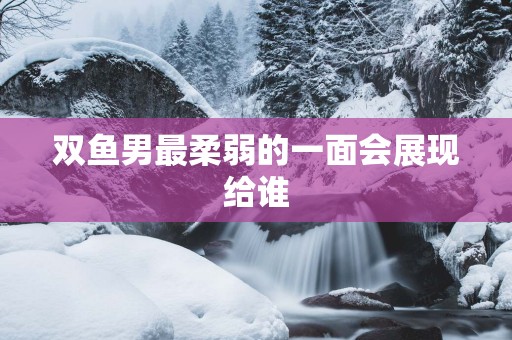 双鱼男最柔弱的一面会展现给谁