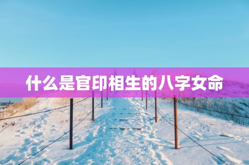 什么是官印相生的八字女命