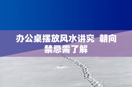 办公桌摆放风水讲究  朝向禁忌需了解