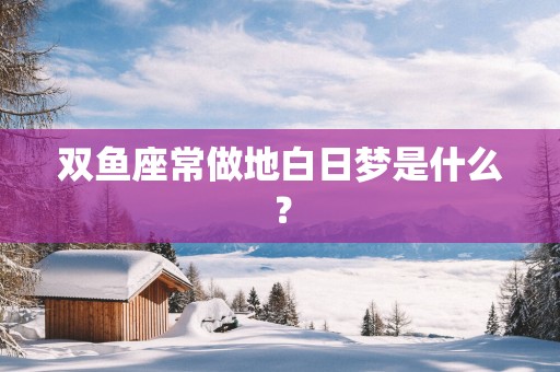 双鱼座常做地白日梦是什么？