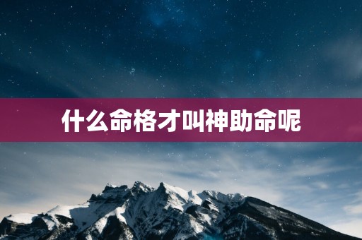 什么命格才叫神助命呢