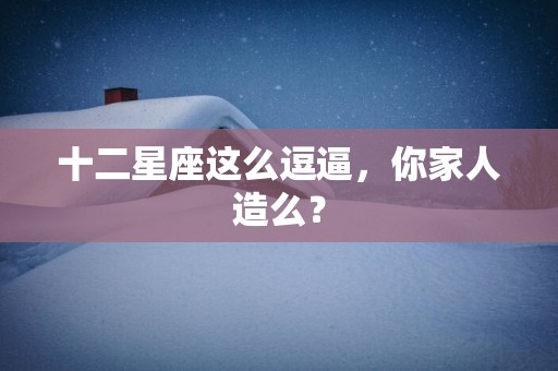 十二星座这么逗逼，你家人造么？
