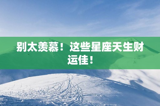 别太羡慕！这些星座天生财运佳！